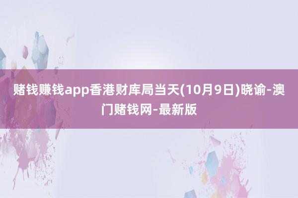 赌钱赚钱app香港财库局当天(10月9日)晓谕-澳门赌钱网-最新版