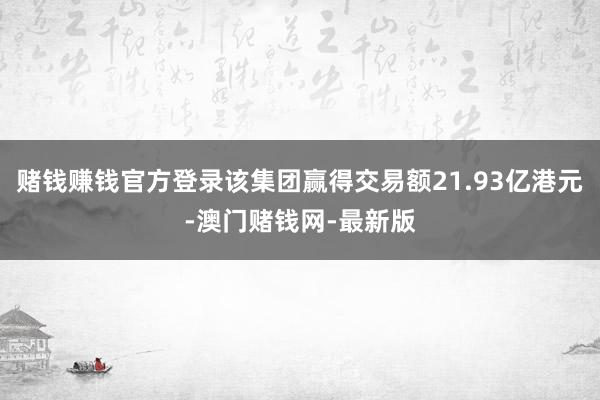 赌钱赚钱官方登录该集团赢得交易额21.93亿港元-澳门赌钱网-最新版