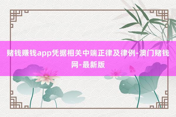 赌钱赚钱app凭据相关中端正律及律例-澳门赌钱网-最新版