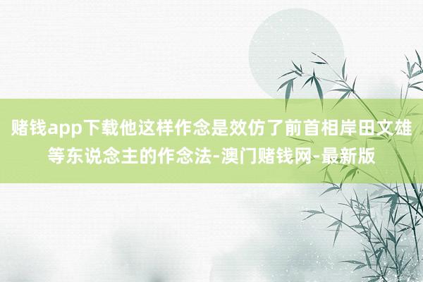 赌钱app下载他这样作念是效仿了前首相岸田文雄等东说念主的作念法-澳门赌钱网-最新版