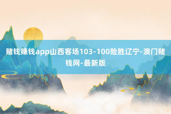 赌钱赚钱app山西客场103-100险胜辽宁-澳门赌钱网-最新版