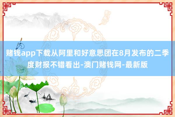 赌钱app下载从阿里和好意思团在8月发布的二季度财报不错看出-澳门赌钱网-最新版