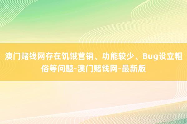 澳门赌钱网存在饥饿营销、功能较少、Bug设立粗俗等问题-澳门赌钱网-最新版