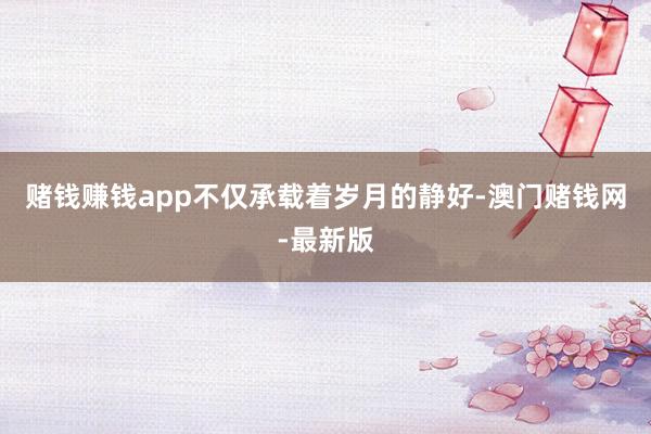 赌钱赚钱app不仅承载着岁月的静好-澳门赌钱网-最新版