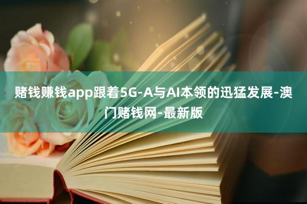 赌钱赚钱app跟着5G-A与AI本领的迅猛发展-澳门赌钱网-最新版