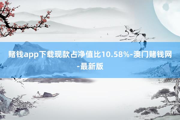 赌钱app下载现款占净值比10.58%-澳门赌钱网-最新版