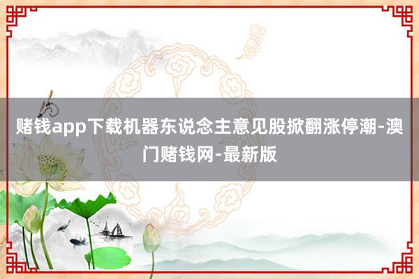 赌钱app下载机器东说念主意见股掀翻涨停潮-澳门赌钱网-最新版