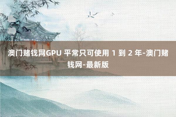 澳门赌钱网GPU 平常只可使用 1 到 2 年-澳门赌钱网-最新版