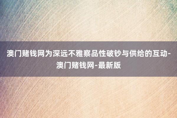 澳门赌钱网为深远不雅察品性破钞与供给的互动-澳门赌钱网-最新版