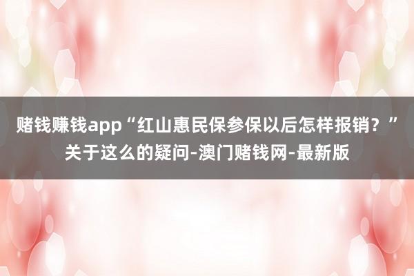 赌钱赚钱app“红山惠民保参保以后怎样报销？”关于这么的疑问-澳门赌钱网-最新版