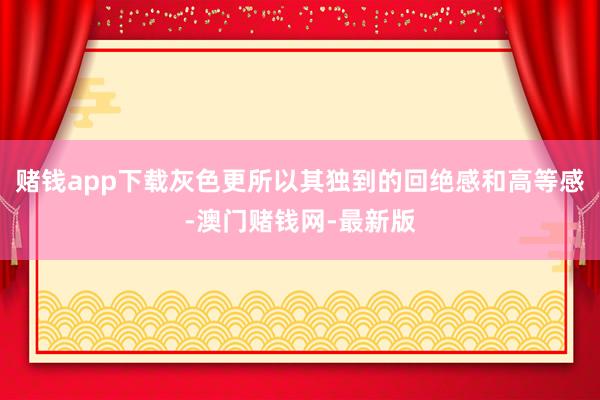 赌钱app下载灰色更所以其独到的回绝感和高等感-澳门赌钱网-最新版