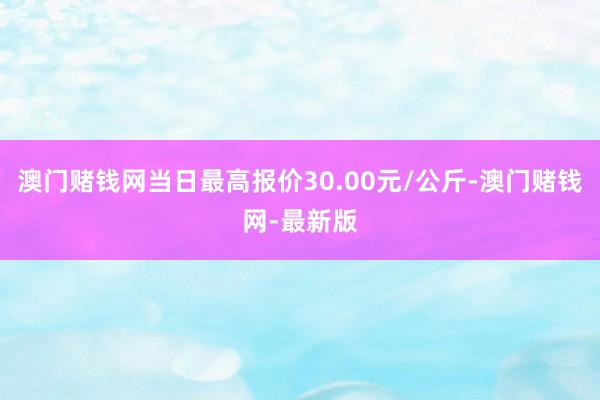 澳门赌钱网当日最高报价30.00元/公斤-澳门赌钱网-最新版