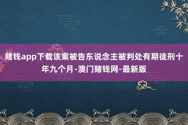 赌钱app下载该案被告东说念主被判处有期徒刑十年九个月-澳门赌钱网-最新版