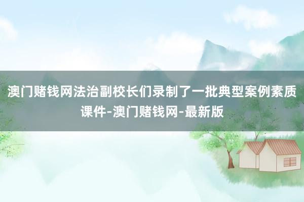 澳门赌钱网法治副校长们录制了一批典型案例素质课件-澳门赌钱网-最新版