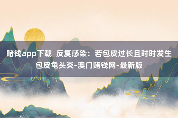 赌钱app下载  反复感染：若包皮过长且时时发生包皮龟头炎-澳门赌钱网-最新版