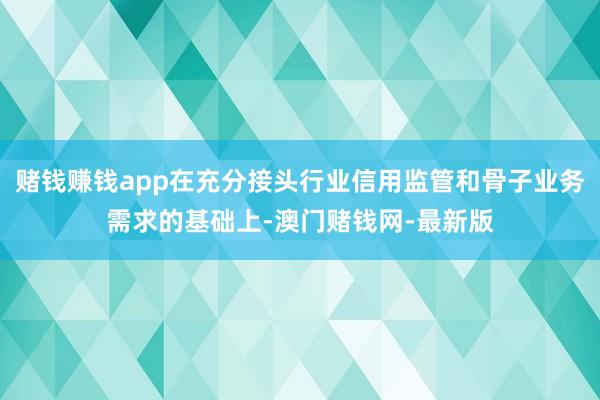 赌钱赚钱app在充分接头行业信用监管和骨子业务需求的基础上-澳门赌钱网-最新版