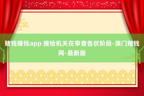 赌钱赚钱app 搜检机关在审查告状阶段-澳门赌钱网-最新版