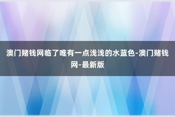 澳门赌钱网临了唯有一点浅浅的水蓝色-澳门赌钱网-最新版