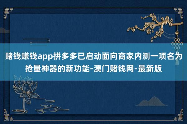 赌钱赚钱app拼多多已启动面向商家内测一项名为抢量神器的新功能-澳门赌钱网-最新版