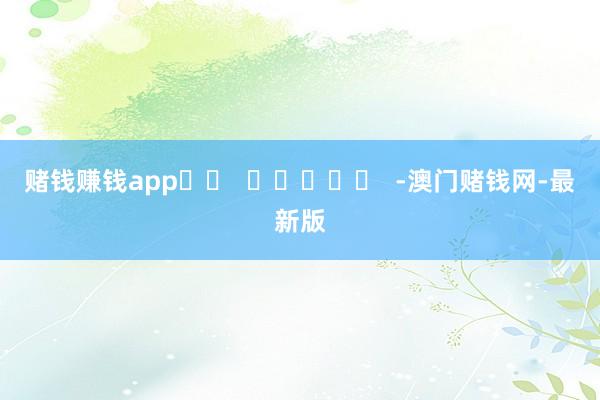 赌钱赚钱app		  					  -澳门赌钱网-最新版