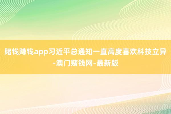 赌钱赚钱app习近平总通知一直高度喜欢科技立异-澳门赌钱网-最新版