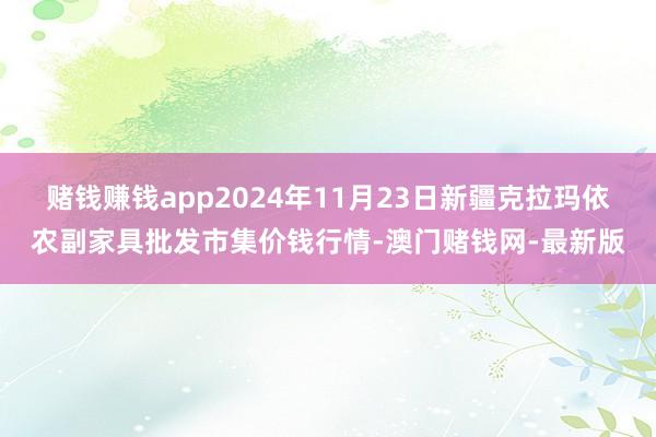 赌钱赚钱app2024年11月23日新疆克拉玛依农副家具批发市集价钱行情-澳门赌钱网-最新版