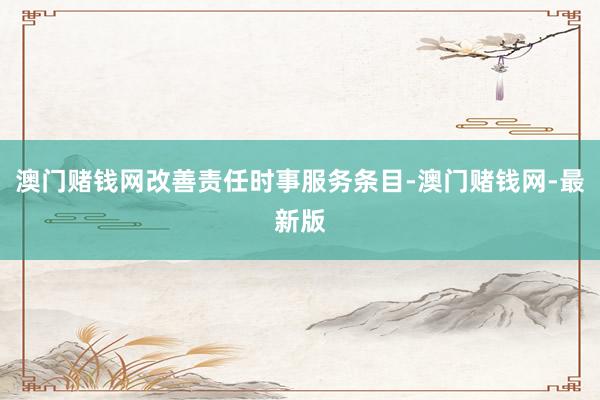 澳门赌钱网改善责任时事服务条目-澳门赌钱网-最新版