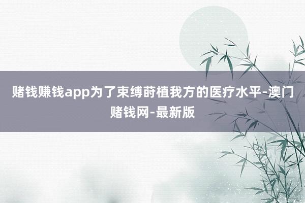 赌钱赚钱app为了束缚莳植我方的医疗水平-澳门赌钱网-最新版