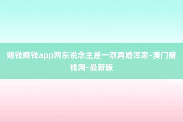 赌钱赚钱app两东说念主是一双再婚浑家-澳门赌钱网-最新版