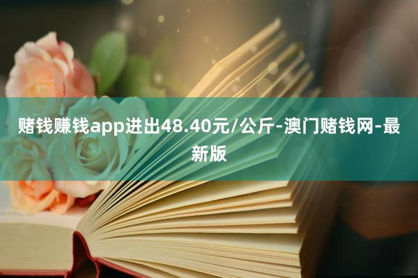 赌钱赚钱app进出48.40元/公斤-澳门赌钱网-最新版