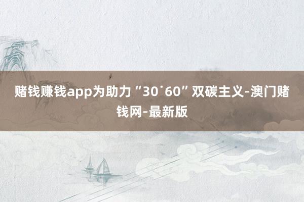 赌钱赚钱app为助力“30˙60”双碳主义-澳门赌钱网-最新版