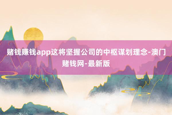 赌钱赚钱app这将坚握公司的中枢谋划理念-澳门赌钱网-最新版