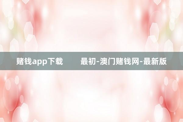 赌钱app下载        最初-澳门赌钱网-最新版