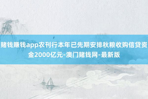 赌钱赚钱app农刊行本年已先期安排秋粮收购信贷资金2000亿元-澳门赌钱网-最新版