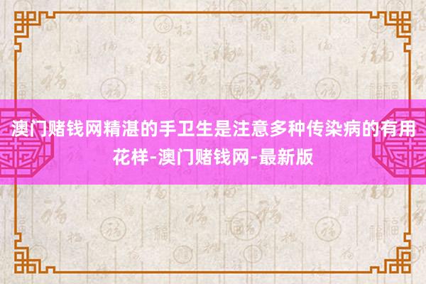 澳门赌钱网精湛的手卫生是注意多种传染病的有用花样-澳门赌钱网-最新版