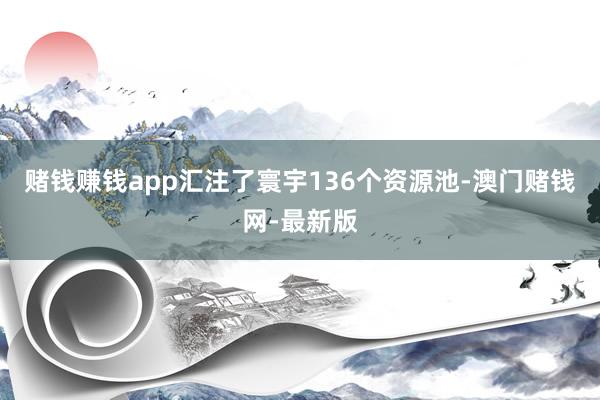 赌钱赚钱app汇注了寰宇136个资源池-澳门赌钱网-最新版