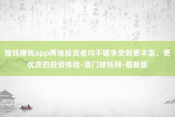 赌钱赚钱app两地投资者均不错享受到更丰富、更优质的投资体验-澳门赌钱网-最新版