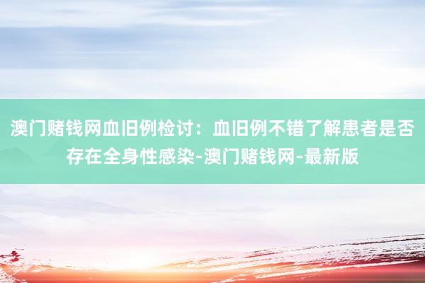 澳门赌钱网血旧例检讨：血旧例不错了解患者是否存在全身性感染-澳门赌钱网-最新版