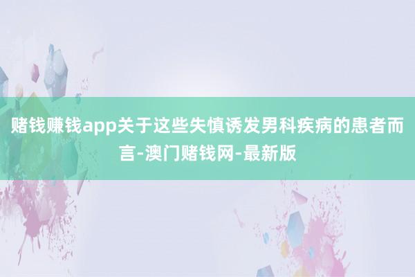 赌钱赚钱app关于这些失慎诱发男科疾病的患者而言-澳门赌钱网-最新版