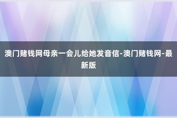 澳门赌钱网母亲一会儿给她发音信-澳门赌钱网-最新版