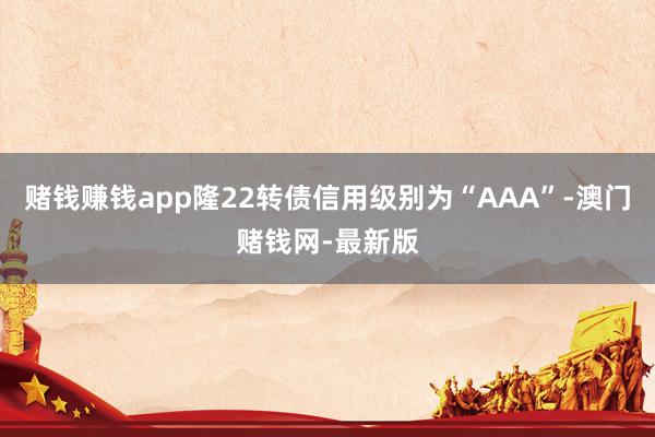 赌钱赚钱app隆22转债信用级别为“AAA”-澳门赌钱网-最新版