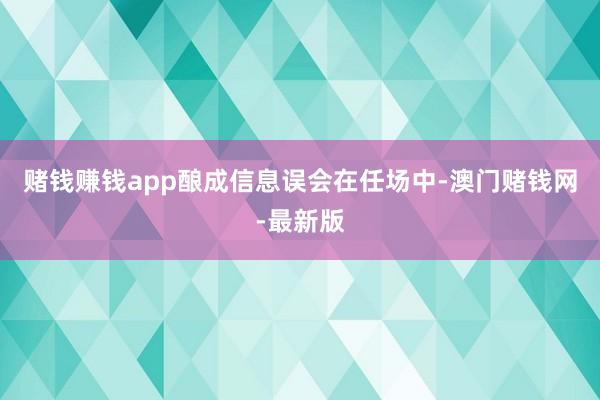 赌钱赚钱app酿成信息误会在任场中-澳门赌钱网-最新版