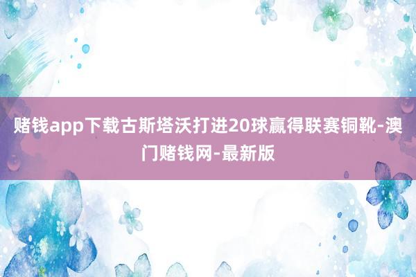 赌钱app下载古斯塔沃打进20球赢得联赛铜靴-澳门赌钱网-最新版