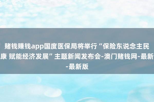 赌钱赚钱app国度医保局将举行“保险东说念主民健康 赋能经济发展”主题新闻发布会-澳门赌钱网-最新版