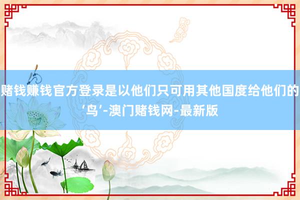 赌钱赚钱官方登录是以他们只可用其他国度给他们的‘鸟’-澳门赌钱网-最新版