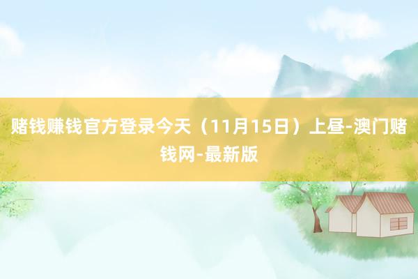 赌钱赚钱官方登录今天（11月15日）上昼-澳门赌钱网-最新版