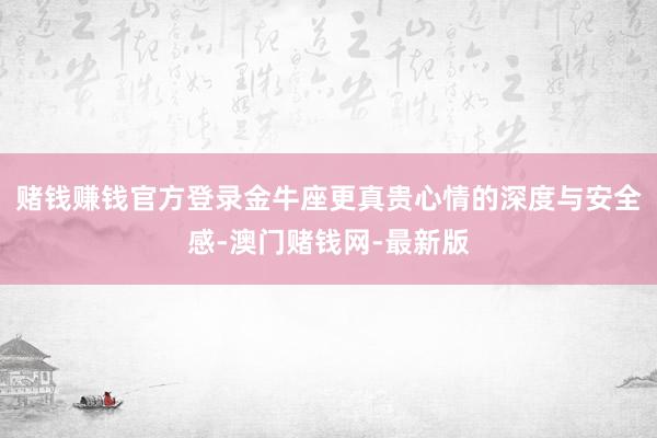赌钱赚钱官方登录金牛座更真贵心情的深度与安全感-澳门赌钱网-最新版