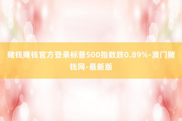 赌钱赚钱官方登录标普500指数跌0.89%-澳门赌钱网-最新版