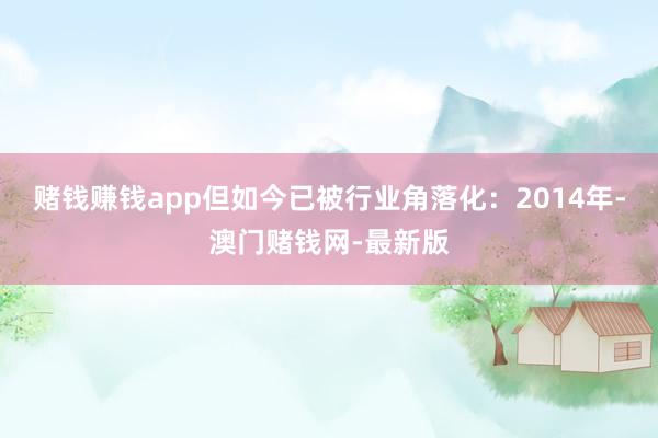 赌钱赚钱app但如今已被行业角落化：2014年-澳门赌钱网-最新版
