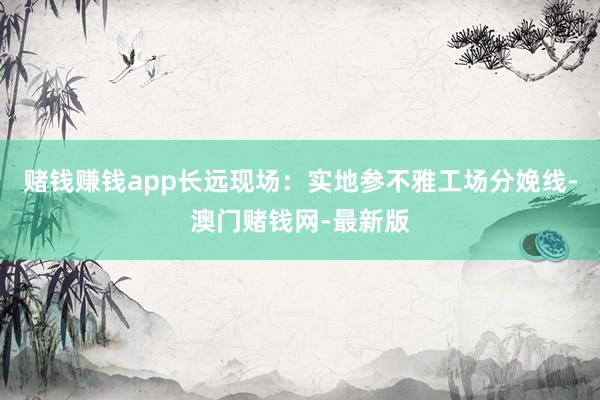赌钱赚钱app长远现场：实地参不雅工场分娩线-澳门赌钱网-最新版